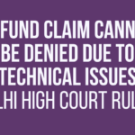 Refund Claim Cannot Be Denied Due to Technical Issues: Delhi High Court Ruling